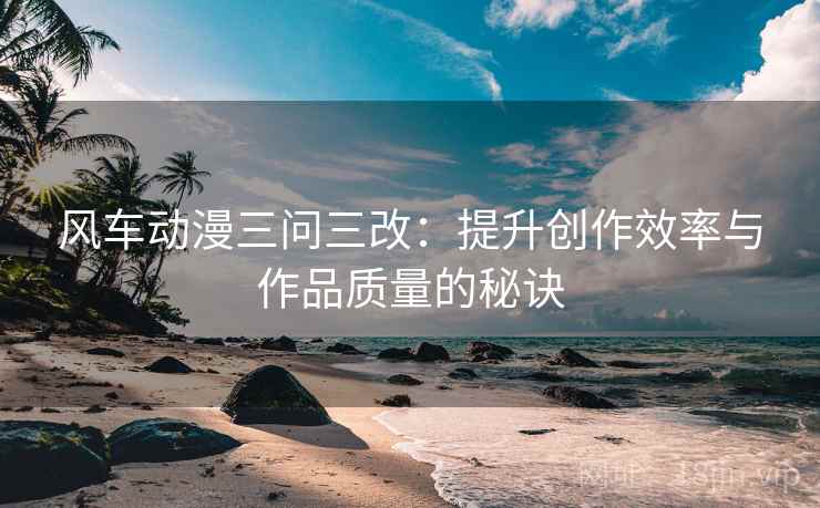 风车动漫三问三改:提升创作效率与作品质量的秘诀