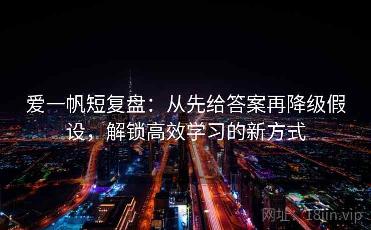 爱一帆短复盘:从先给答案再降级假设,解锁高效学习的新方式