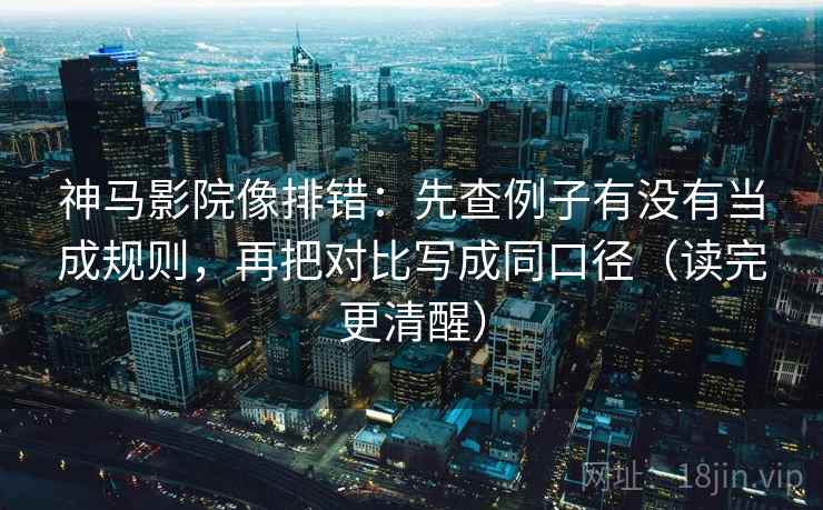 神马影院像排错:先查例子有没有当成规则,再把对比写成同口径(读完更清醒)