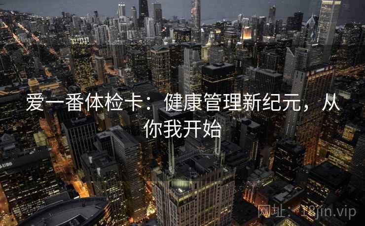爱一番体检卡:健康管理新纪元,从你我开始