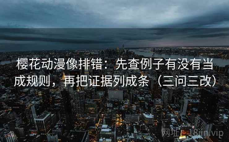 樱花动漫像排错:先查例子有没有当成规则,再把证据列成条(三问三改)