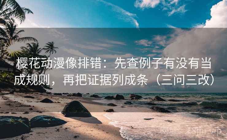 樱花动漫像排错:先查例子有没有当成规则,再把证据列成条(三问三改)