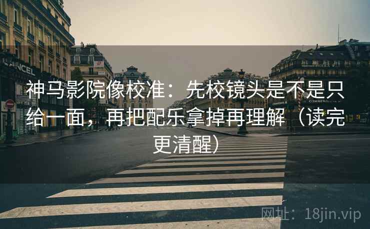 神马影院像校准:先校镜头是不是只给一面,再把配乐拿掉再理解(读完更清醒)