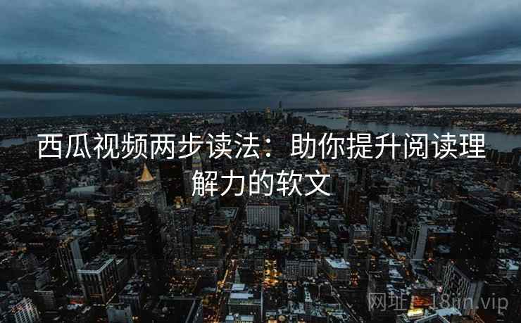 西瓜视频两步读法：助你提升阅读理解力的软文