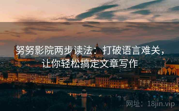 努努影院两步读法:打破语言难关,让你轻松搞定文章写作