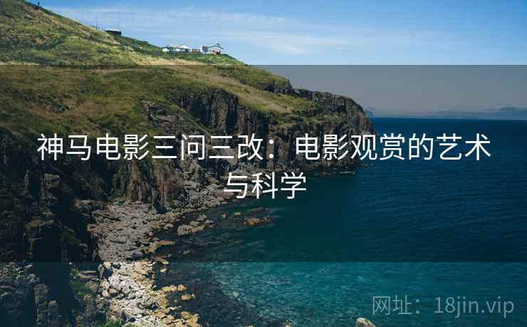 神马电影三问三改:电影观赏的艺术与科学