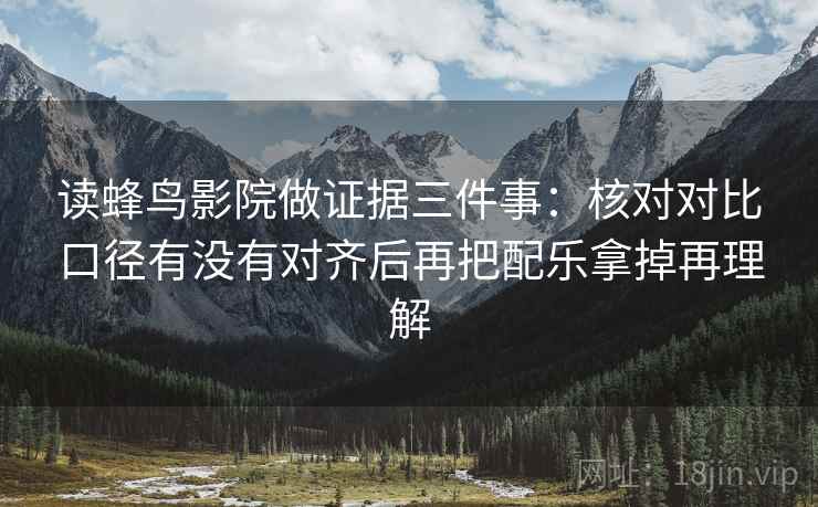 读蜂鸟影院做证据三件事：核对对比口径有没有对齐后再把配乐拿掉再理解