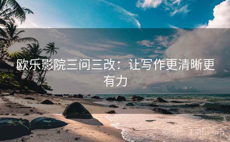 欧乐影院三问三改:让写作更清晰更有力