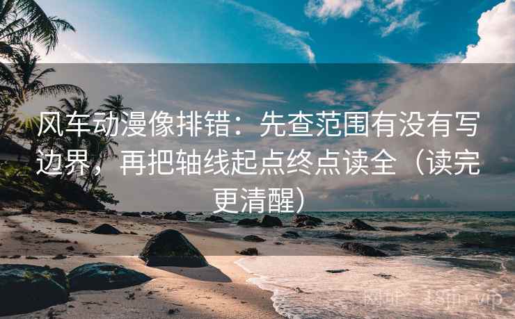 风车动漫像排错:先查范围有没有写边界,再把轴线起点终点读全(读完更清醒)