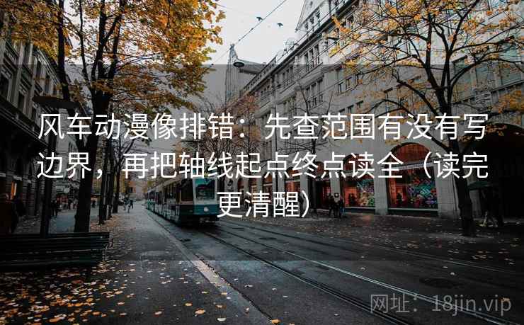 风车动漫像排错:先查范围有没有写边界,再把轴线起点终点读全(读完更清醒)
