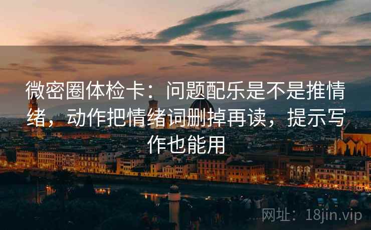 微密圈体检卡:问题配乐是不是推情绪,动作把情绪词删掉再读,提示写作也能用