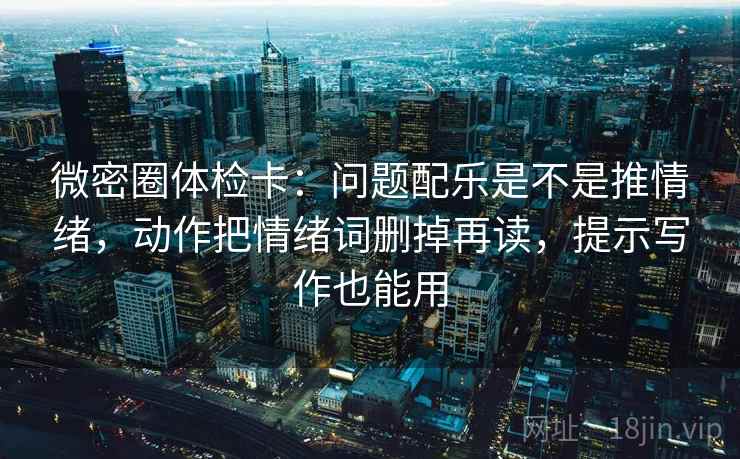 微密圈体检卡:问题配乐是不是推情绪,动作把情绪词删掉再读,提示写作也能用