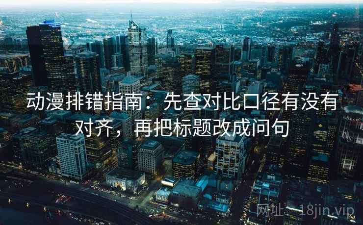 动漫排错指南:先查对比口径有没有对齐,再把标题改成问句