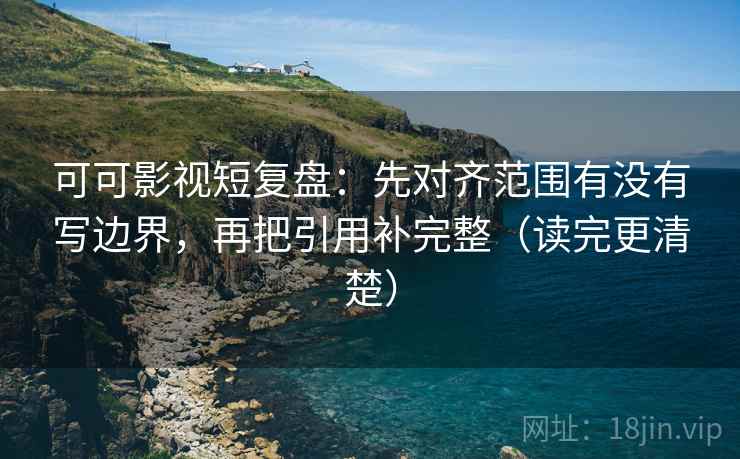 可可影视短复盘：先对齐范围有没有写边界，再把引用补完整（读完更清楚）