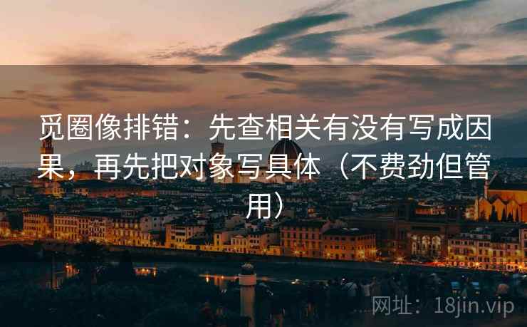 觅圈像排错:先查相关有没有写成因果,再先把对象写具体(不费劲但管用)