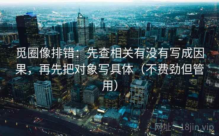 觅圈像排错:先查相关有没有写成因果,再先把对象写具体(不费劲但管用)