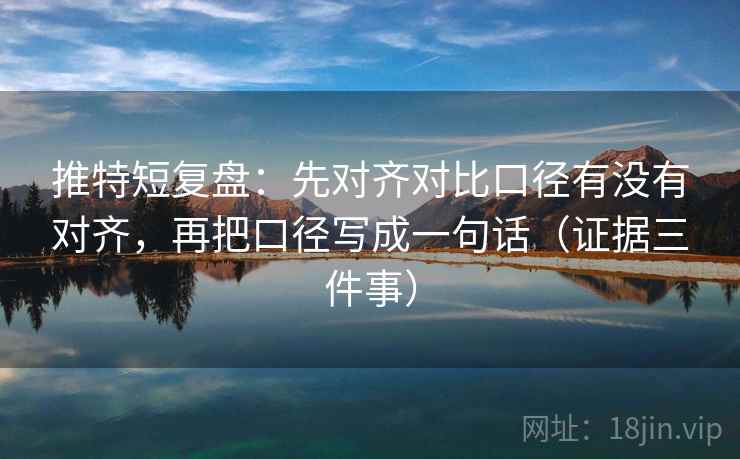 推特短复盘:先对齐对比口径有没有对齐,再把口径写成一句话(证据三件事)