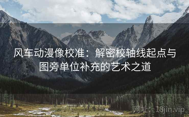 风车动漫像校准:解密校轴线起点与图旁单位补充的艺术之道