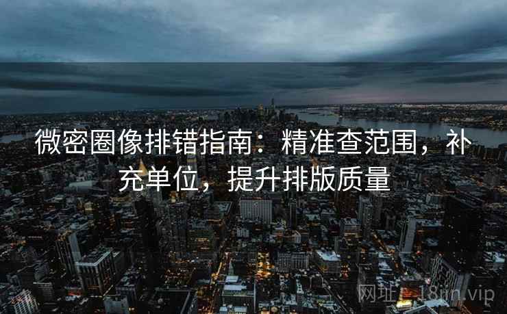 微密圈像排错指南:精准查范围,补充单位,提升排版质量 第2张 微密圈像排错指南:精准查范围,补充单位,提升排版质量 第2张