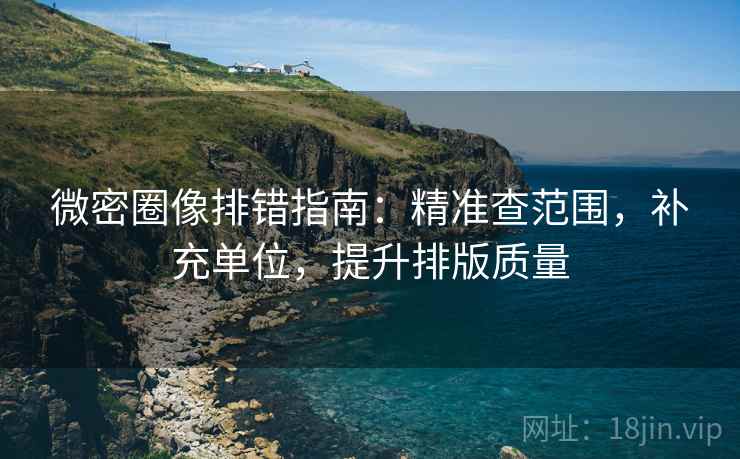 微密圈像排错指南:精准查范围,补充单位,提升排版质量 第1张 微密圈像排错指南:精准查范围,补充单位,提升排版质量 第1张