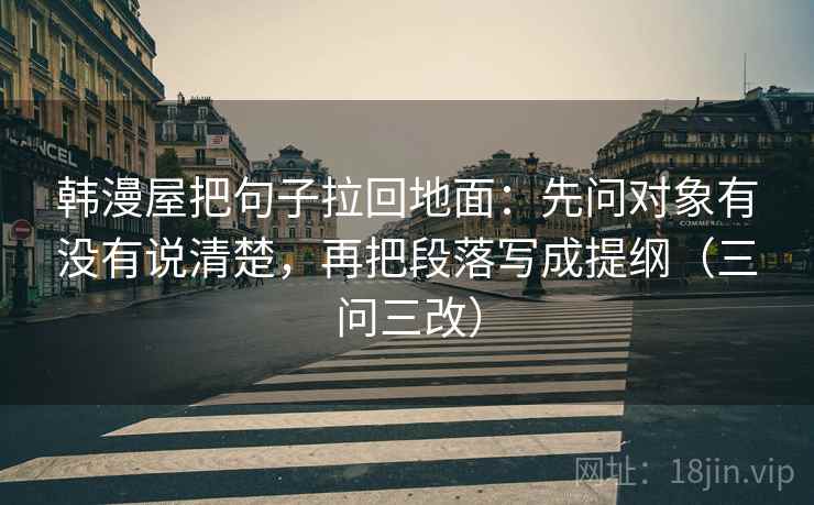 韩漫屋把句子拉回地面:先问对象有没有说清楚,再把段落写成提纲(三问三改)