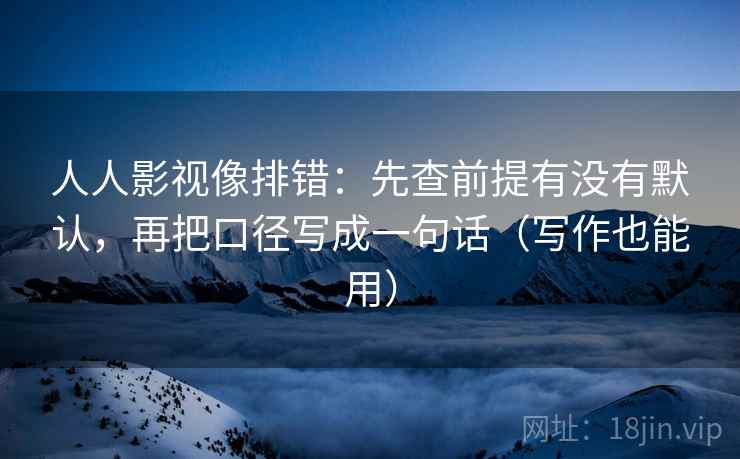 人人影视像排错:先查前提有没有默认,再把口径写成一句话(写作也能用)