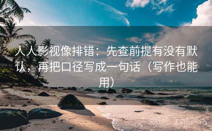 人人影视像排错:先查前提有没有默认,再把口径写成一句话(写作也能用)