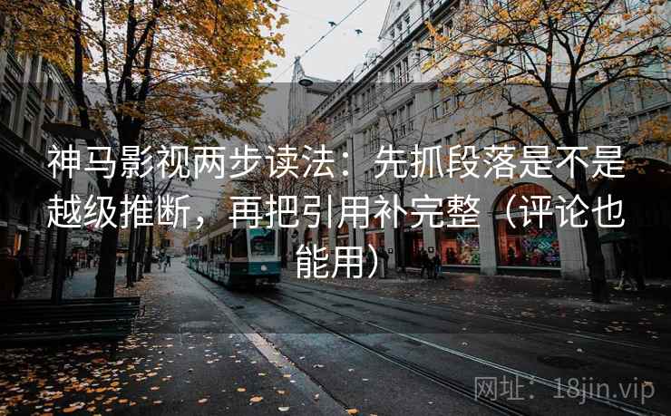 神马影视两步读法:先抓段落是不是越级推断,再把引用补完整(评论也能用)