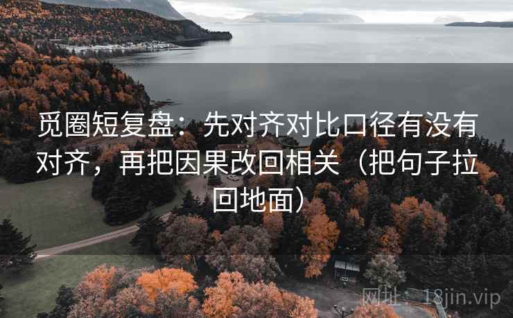 觅圈短复盘:先对齐对比口径有没有对齐,再把因果改回相关(把句子拉回地面)