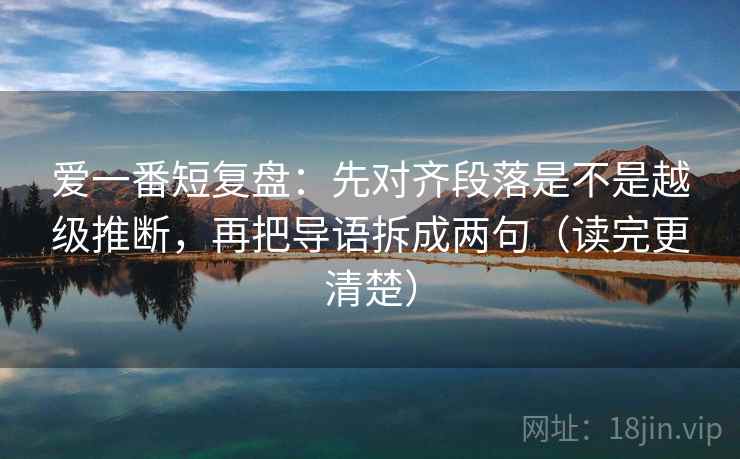 爱一番短复盘:先对齐段落是不是越级推断,再把导语拆成两句(读完更清楚)