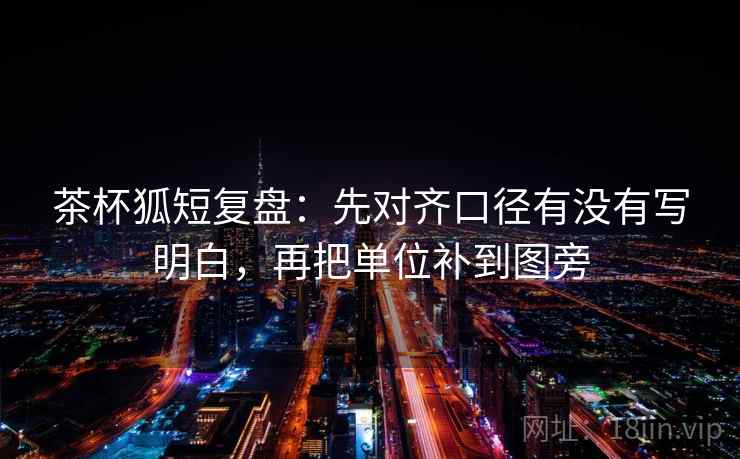 茶杯狐短复盘:先对齐口径有没有写明白,再把单位补到图旁
