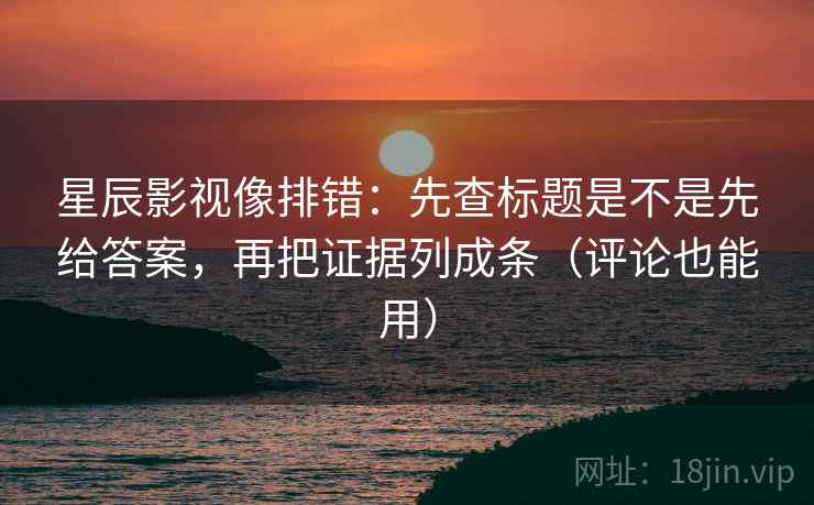 星辰影视像排错:先查标题是不是先给答案,再把证据列成条(评论也能用)