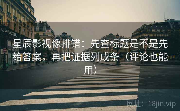 星辰影视像排错:先查标题是不是先给答案,再把证据列成条(评论也能用)