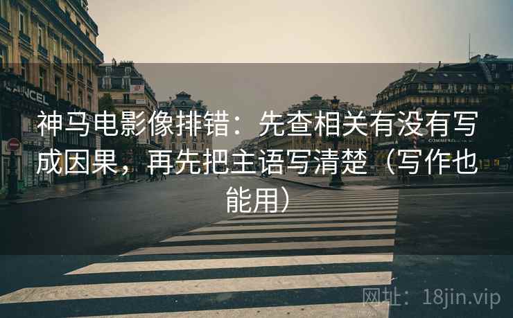 神马电影像排错:先查相关有没有写成因果,再先把主语写清楚(写作也能用)