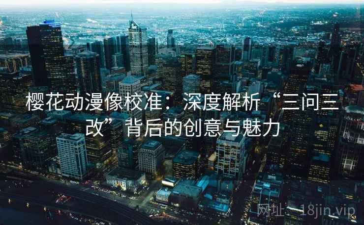 樱花动漫像校准:深度解析“三问三改”背后的创意与魅力