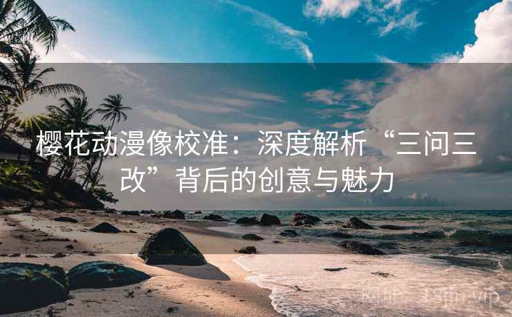 樱花动漫像校准:深度解析“三问三改”背后的创意与魅力
