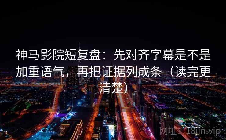 神马影院短复盘:先对齐字幕是不是加重语气,再把证据列成条(读完更清楚)
