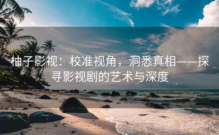 柚子影视:校准视角,洞悉真相——探寻影视剧的艺术与深度