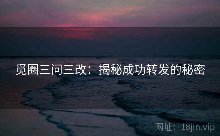 觅圈三问三改:揭秘成功转发的秘密