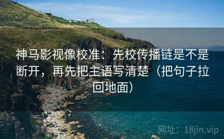 神马影视像校准:先校传播链是不是断开,再先把主语写清楚(把句子拉回地面)