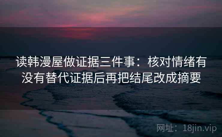 读韩漫屋做证据三件事:核对情绪有没有替代证据后再把结尾改成摘要