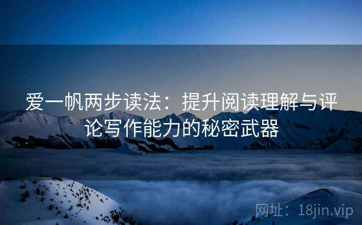 爱一帆两步读法:提升阅读理解与评论写作能力的秘密武器