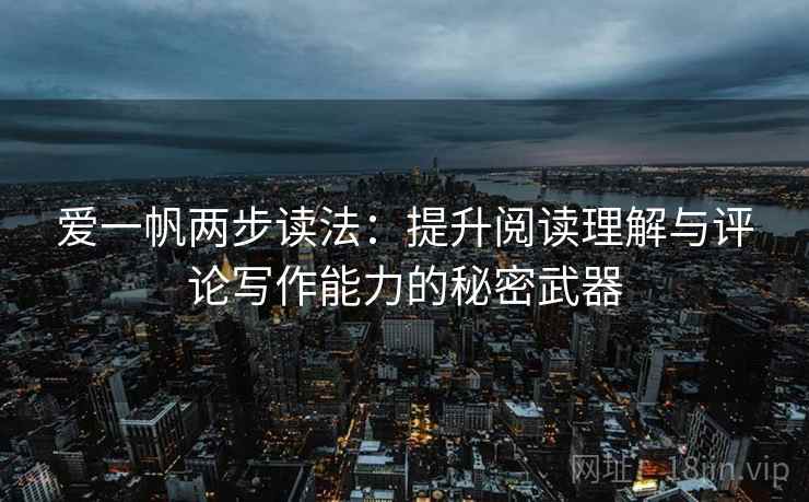 爱一帆两步读法:提升阅读理解与评论写作能力的秘密武器