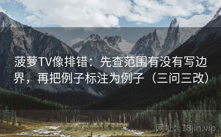 菠萝TV像排错：先查范围有没有写边界，再把例子标注为例子（三问三改）