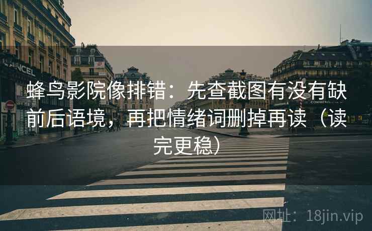 蜂鸟影院像排错:先查截图有没有缺前后语境,再把情绪词删掉再读(读完更稳) 第2张 蜂鸟影院像排错:先查截图有没有缺前后语境,再把情绪词删掉再读(读完更稳) 第2张
