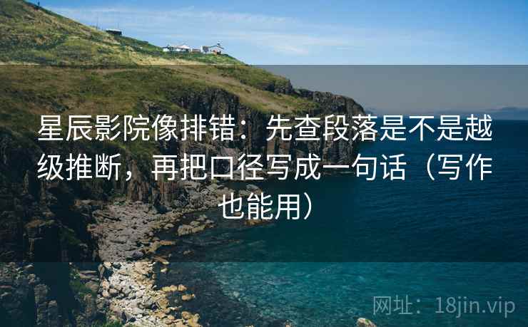 星辰影院像排错:先查段落是不是越级推断,再把口径写成一句话(写作也能用) 第1张 星辰影院像排错:先查段落是不是越级推断,再把口径写成一句话(写作也能用) 第1张