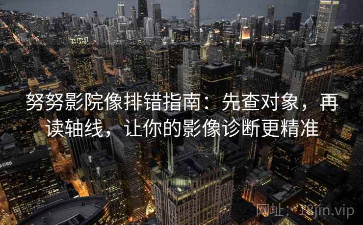 努努影院像排错指南:先查对象,再读轴线,让你的影像诊断更精准 第1张 努努影院像排错指南:先查对象,再读轴线,让你的影像诊断更精准 第1张