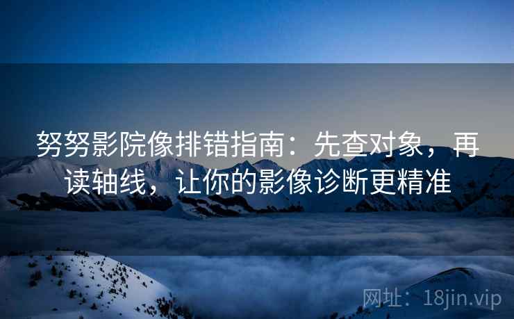 努努影院像排错指南:先查对象,再读轴线,让你的影像诊断更精准 第2张 努努影院像排错指南:先查对象,再读轴线,让你的影像诊断更精准 第2张
