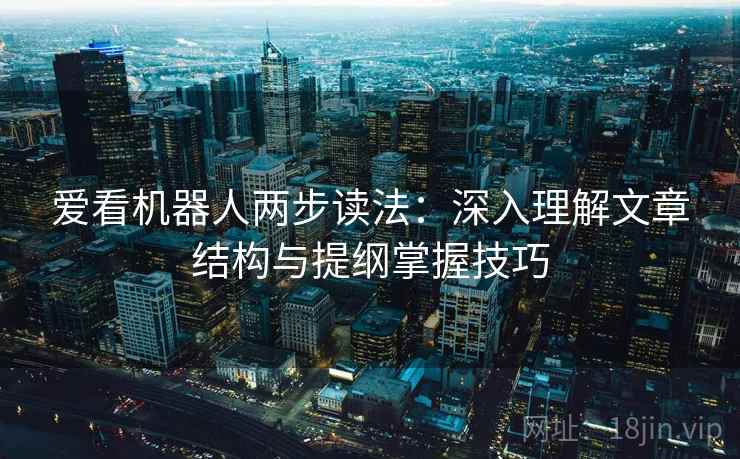 爱看机器人两步读法:深入理解文章结构与提纲掌握技巧