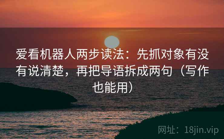 爱看机器人两步读法:先抓对象有没有说清楚,再把导语拆成两句(写作也能用) 第1张 爱看机器人两步读法:先抓对象有没有说清楚,再把导语拆成两句(写作也能用) 第1张